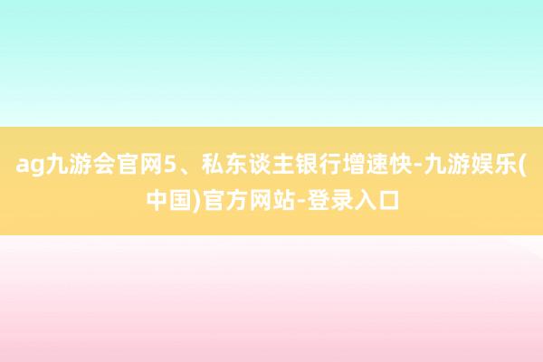 ag九游会官网5、私东谈主银行增速快-九游娱乐(中国)官方网站-登录入口