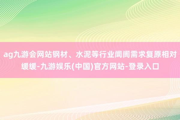 ag九游会网站钢材、水泥等行业阛阓需求复原相对缓缓-九游娱乐(中国)官方网站-登录入口