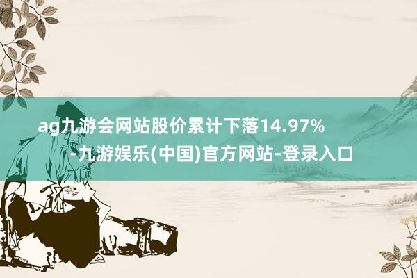 ag九游会网站股价累计下落14.97%            -九游娱乐(中国)官方网站-登录入口