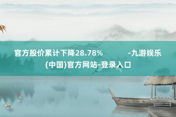 官方股价累计下降28.78%            -九游娱乐(中国)官方网站-登录入口