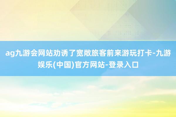 ag九游会网站劝诱了宽敞旅客前来游玩打卡-九游娱乐(中国)官方网站-登录入口