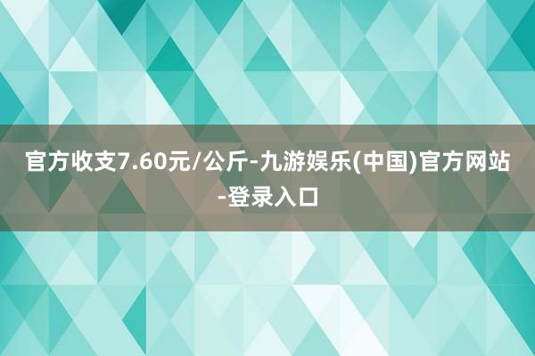 官方收支7.60元/公斤-九游娱乐(中国)官方网站-登录入口