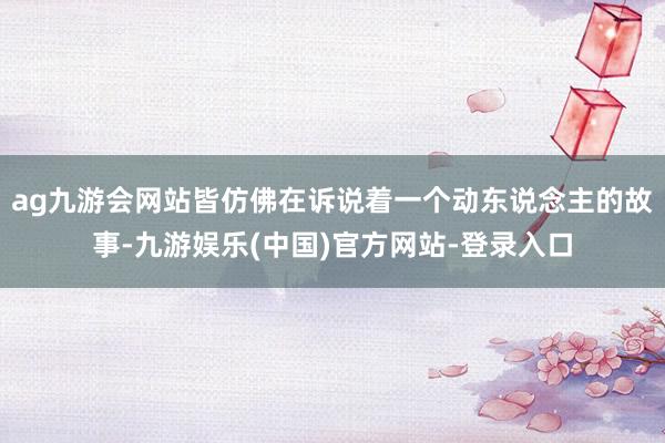 ag九游会网站皆仿佛在诉说着一个动东说念主的故事-九游娱乐(中国)官方网站-登录入口