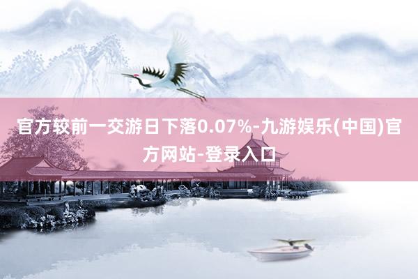 官方较前一交游日下落0.07%-九游娱乐(中国)官方网站-登录入口