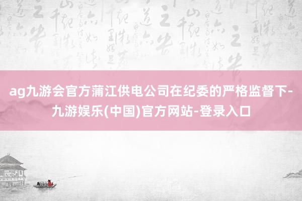 ag九游会官方蒲江供电公司在纪委的严格监督下-九游娱乐(中国)官方网站-登录入口