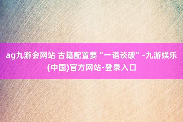 ag九游会网站 　　古籍配置要“一语谈破”-九游娱乐(中国)官方网站-登录入口