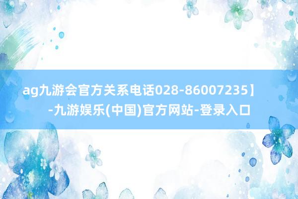 ag九游会官方关系电话028-86007235】    -九游娱乐(中国)官方网站-登录入口