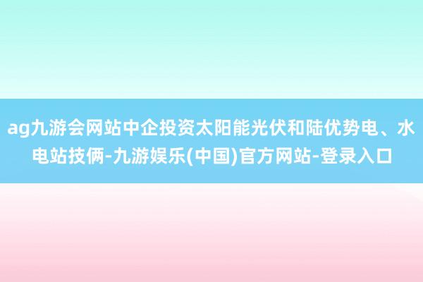 ag九游会网站中企投资太阳能光伏和陆优势电、水电站技俩-九游娱乐(中国)官方网站-登录入口