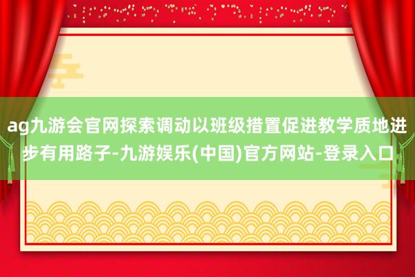 ag九游会官网探索调动以班级措置促进教学质地进步有用路子-九游娱乐(中国)官方网站-登录入口