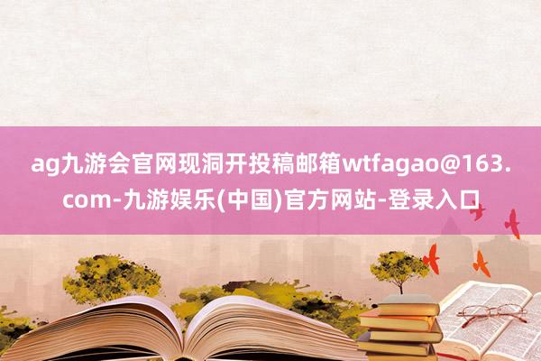 ag九游会官网现洞开投稿邮箱wtfagao@163.com-九游娱乐(中国)官方网站-登录入口