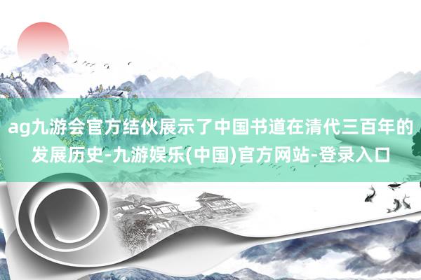 ag九游会官方结伙展示了中国书道在清代三百年的发展历史-九游娱乐(中国)官方网站-登录入口