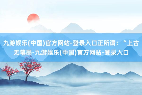 九游娱乐(中国)官方网站-登录入口正所谓：“上古无笔墨-九游娱乐(中国)官方网站-登录入口