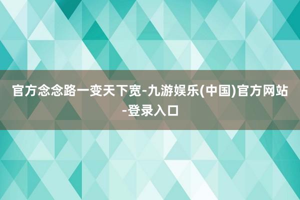 官方　　念念路一变天下宽-九游娱乐(中国)官方网站-登录入口