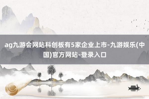 ag九游会网站科创板有5家企业上市-九游娱乐(中国)官方网站-登录入口