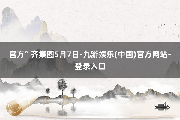 官方”齐集图　　5月7日-九游娱乐(中国)官方网站-登录入口