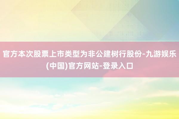 官方本次股票上市类型为非公建树行股份-九游娱乐(中国)官方网站-登录入口