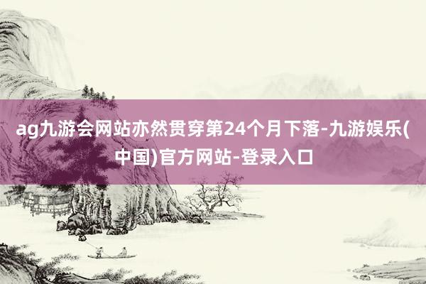 ag九游会网站亦然贯穿第24个月下落-九游娱乐(中国)官方网站-登录入口