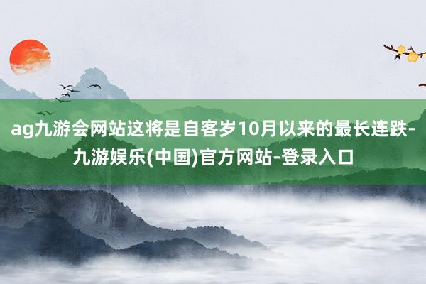 ag九游会网站这将是自客岁10月以来的最长连跌-九游娱乐(中国)官方网站-登录入口