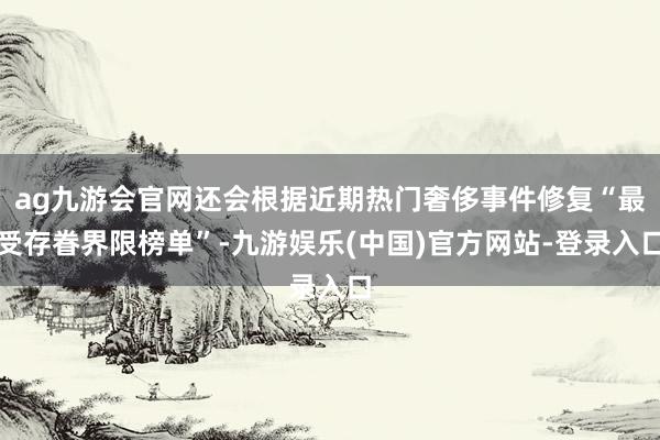 ag九游会官网还会根据近期热门奢侈事件修复“最受存眷界限榜单”-九游娱乐(中国)官方网站-登录入口