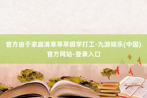 官方由于家庭清寒早早辍学打工-九游娱乐(中国)官方网站-登录入口