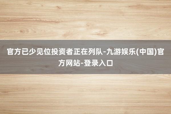 官方已少见位投资者正在列队-九游娱乐(中国)官方网站-登录入口