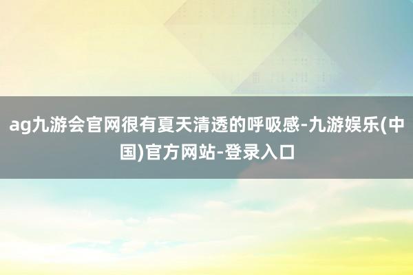 ag九游会官网很有夏天清透的呼吸感-九游娱乐(中国)官方网站-登录入口