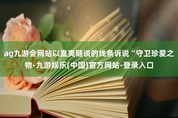 ag九游会网站以直爽隧谈的线条诉说“守卫珍爱之物-九游娱乐(中国)官方网站-登录入口