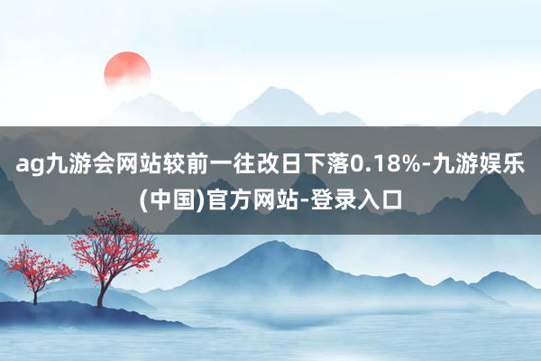 ag九游会网站较前一往改日下落0.18%-九游娱乐(中国)官方网站-登录入口