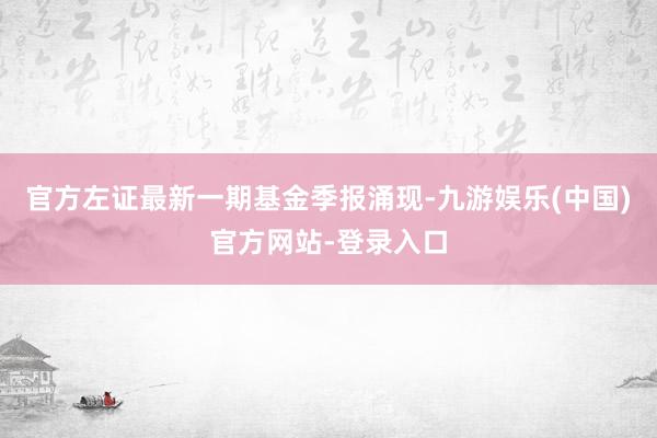 官方左证最新一期基金季报涌现-九游娱乐(中国)官方网站-登录入口