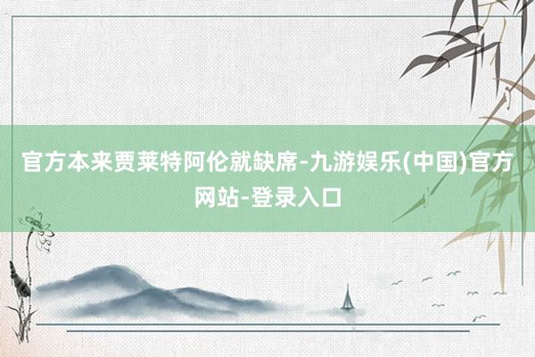 官方本来贾莱特阿伦就缺席-九游娱乐(中国)官方网站-登录入口