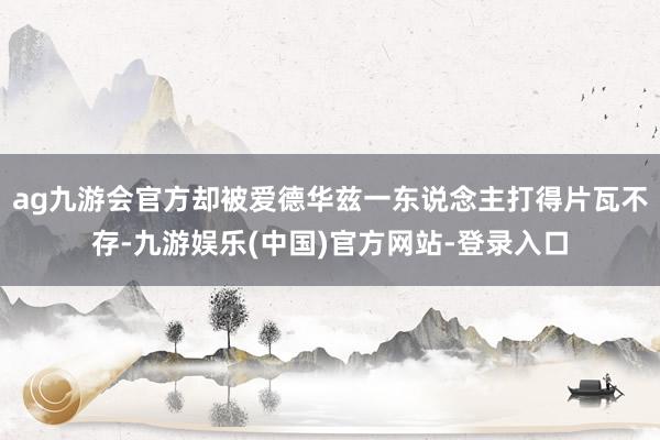 ag九游会官方却被爱德华兹一东说念主打得片瓦不存-九游娱乐(中国)官方网站-登录入口