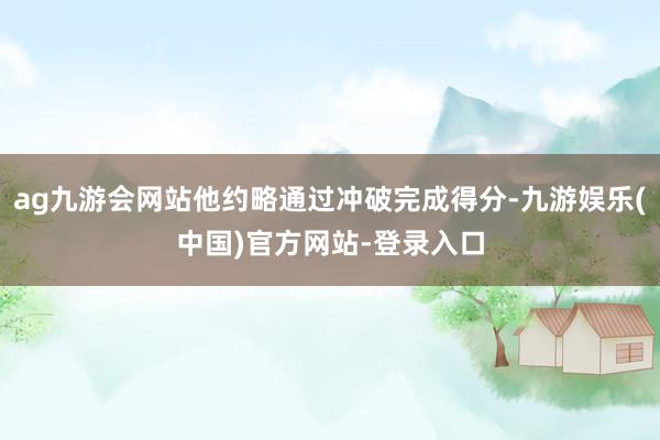 ag九游会网站他约略通过冲破完成得分-九游娱乐(中国)官方网站-登录入口