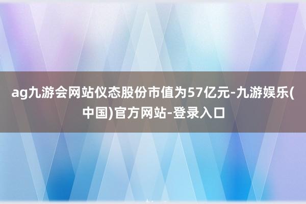 ag九游会网站仪态股份市值为57亿元-九游娱乐(中国)官方网站-登录入口