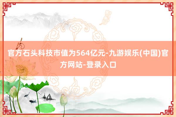 官方石头科技市值为564亿元-九游娱乐(中国)官方网站-登录入口