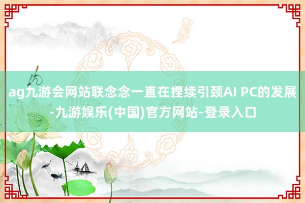 ag九游会网站联念念一直在捏续引颈AI PC的发展-九游娱乐(中国)官方网站-登录入口