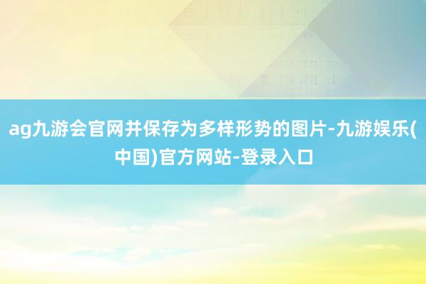 ag九游会官网并保存为多样形势的图片-九游娱乐(中国)官方网站-登录入口