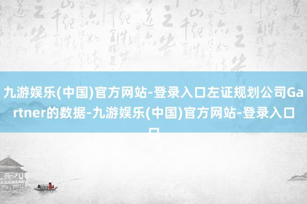 九游娱乐(中国)官方网站-登录入口左证规划公司Gartner的数据-九游娱乐(中国)官方网站-登录入口