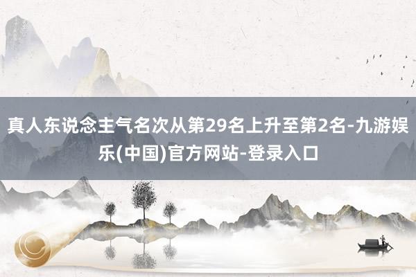 真人东说念主气名次从第29名上升至第2名-九游娱乐(中国)官方网站-登录入口