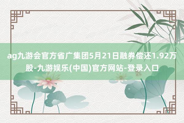 ag九游会官方省广集团5月21日融券偿还1.92万股-九游娱乐(中国)官方网站-登录入口