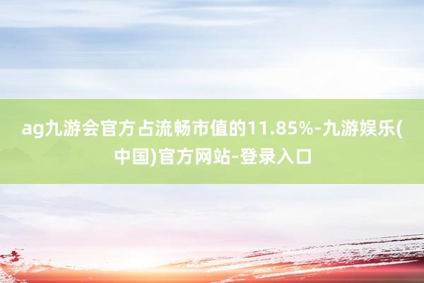 ag九游会官方占流畅市值的11.85%-九游娱乐(中国)官方网站-登录入口