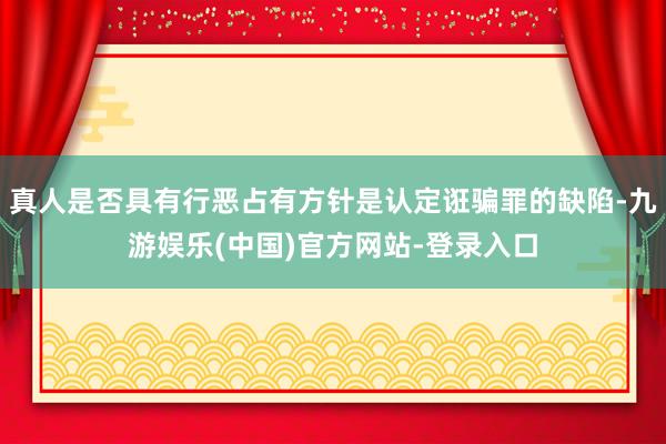 真人是否具有行恶占有方针是认定诳骗罪的缺陷-九游娱乐(中国)官方网站-登录入口