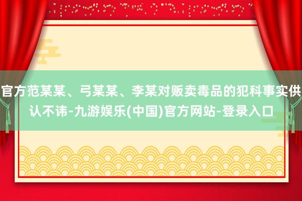 官方范某某、弓某某、李某对贩卖毒品的犯科事实供认不讳-九游娱乐(中国)官方网站-登录入口