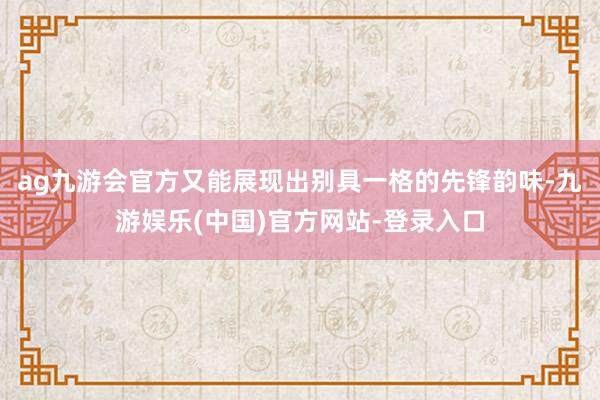 ag九游会官方又能展现出别具一格的先锋韵味-九游娱乐(中国)官方网站-登录入口