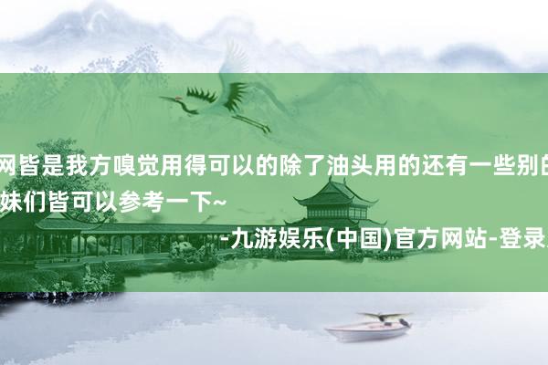 ag九游会官网皆是我方嗅觉用得可以的除了油头用的还有一些别的发质可以用的姐妹们皆可以参考一下~                                                                -九游娱乐(中国)官方网站-登录入口