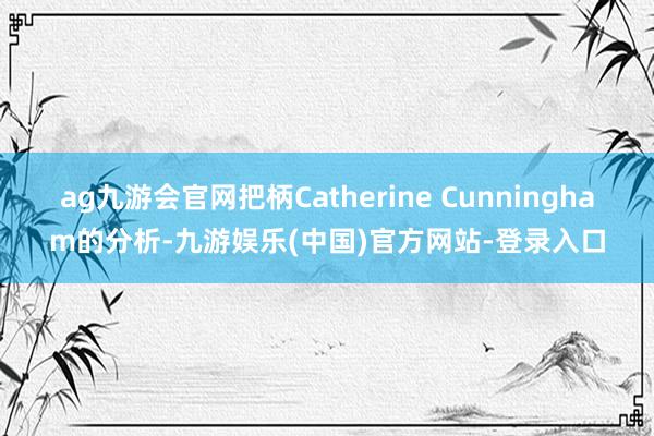 ag九游会官网把柄Catherine Cunningham的分析-九游娱乐(中国)官方网站-登录入口