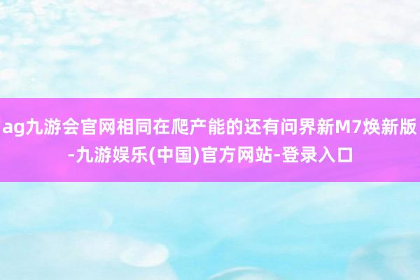 ag九游会官网相同在爬产能的还有问界新M7焕新版-九游娱乐(中国)官方网站-登录入口