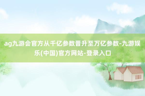 ag九游会官方从千亿参数晋升至万亿参数-九游娱乐(中国)官方网站-登录入口