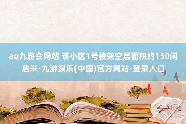 ag九游会网站 　　该小区1号楼架空层面积约150闲居米-九游娱乐(中国)官方网站-登录入口