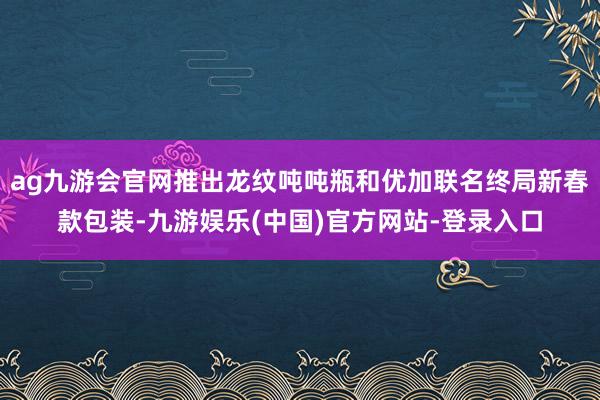 ag九游会官网推出龙纹吨吨瓶和优加联名终局新春款包装-九游娱乐(中国)官方网站-登录入口