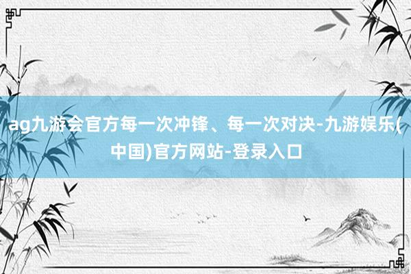 ag九游会官方每一次冲锋、每一次对决-九游娱乐(中国)官方网站-登录入口